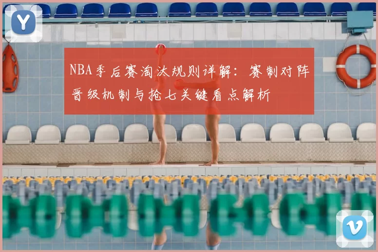 NBA季后赛淘汰规则详解：赛制对阵晋级机制与抢七关键看点解析