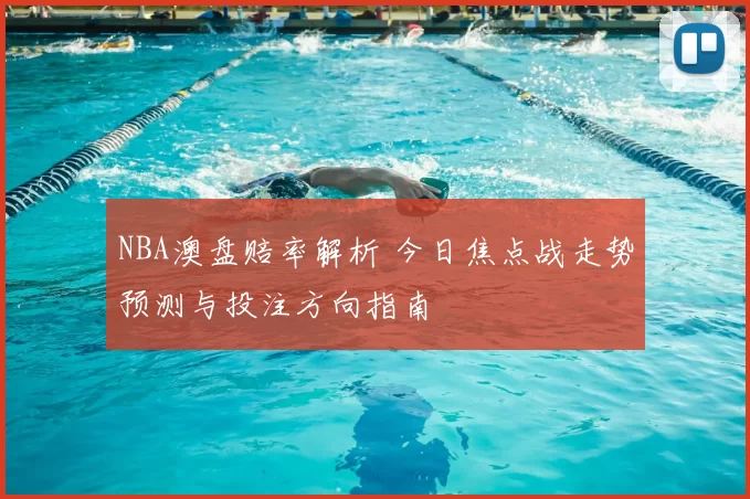 NBA澳盘赔率解析 今日焦点战走势预测与投注方向指南