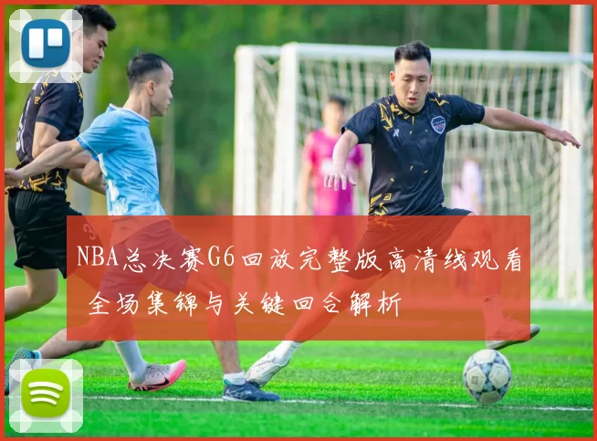 NBA总决赛G6回放完整版高清线观看 全场集锦与关键回合解析