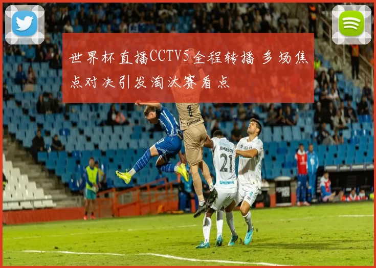 世界杯直播CCTV5全程转播 多场焦点对决引发淘汰赛看点