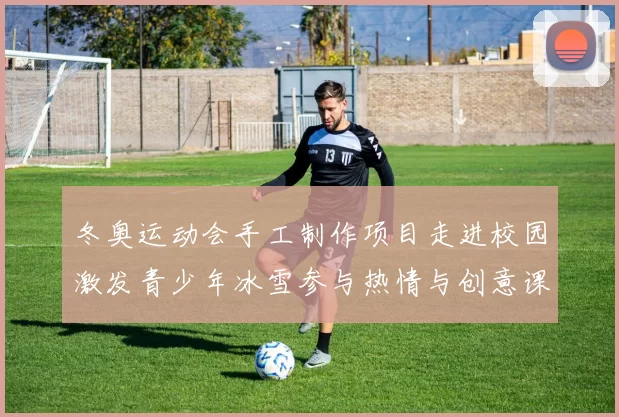 冬奥运动会手工制作项目走进校园激发青少年冰雪参与热情与创意课堂结合