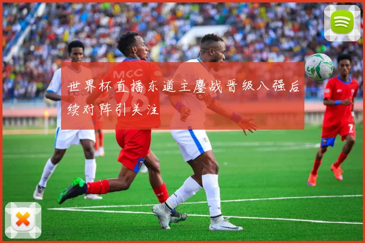 世界杯直播东道主鏖战晋级八强后续对阵引关注