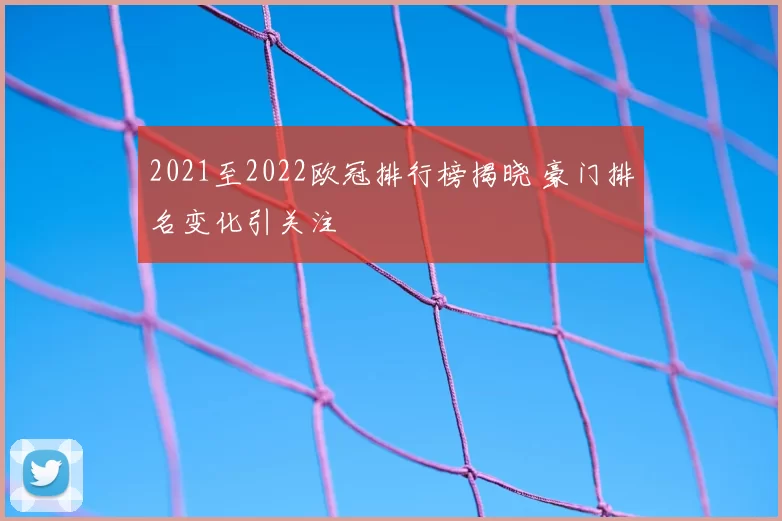 2021至2022欧冠排行榜揭晓 豪门排名变化引关注