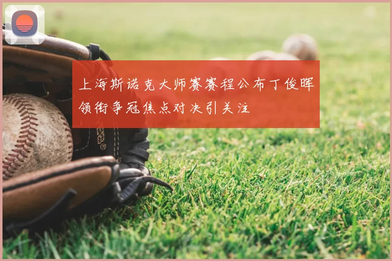 上海斯诺克大师赛赛程公布丁俊晖领衔争冠焦点对决引关注