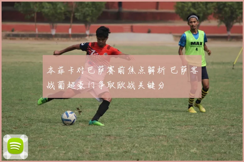 本菲卡对巴萨赛前焦点解析 巴萨客战葡超豪门争取欧战关键分