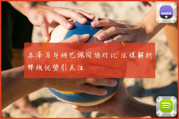 本泽马与姆巴佩同场对比 法媒解析锋线优势引关注