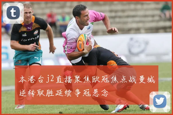 本港台j2直播聚焦欧冠焦点战曼城逆转取胜延续争冠悬念