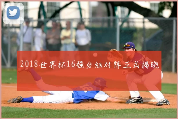 2018世界杯16强分组对阵正式揭晓