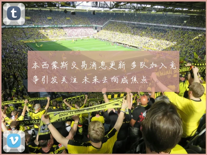 本西蒙斯交易消息更新 多队加入竞争引发关注 未来去向成焦点