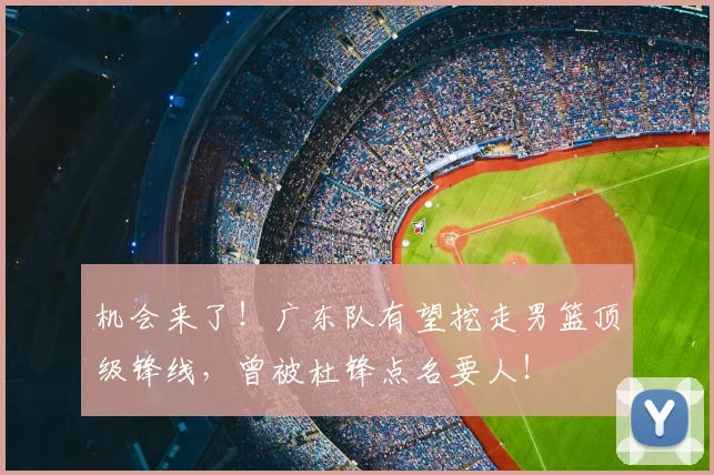机会来了!广东队有望挖走男篮顶级锋线,曾被杜锋点名要人!