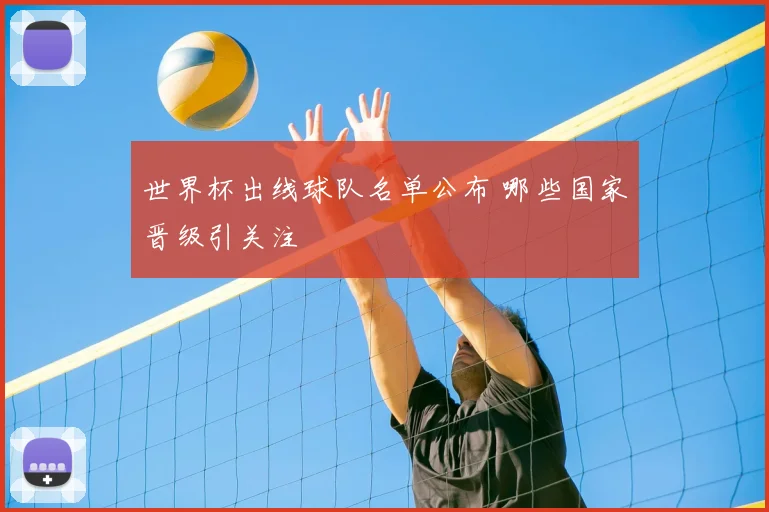 世界杯出线球队名单公布 哪些国家晋级引关注