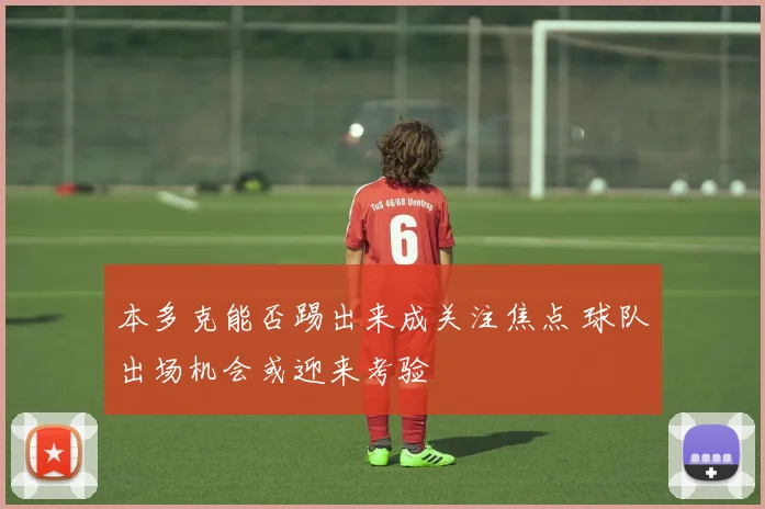 本多克能否踢出来成关注焦点 球队出场机会或迎来考验