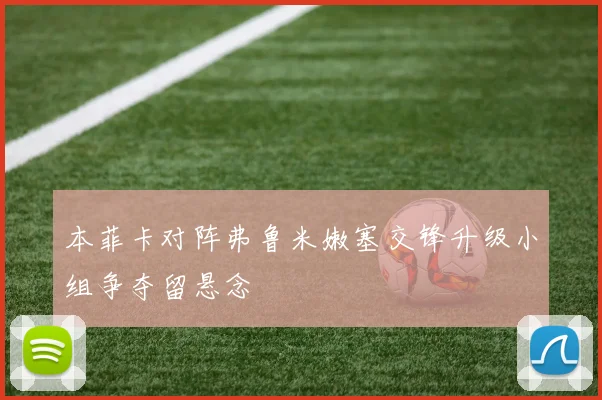 本菲卡对阵弗鲁米嫩塞交锋升级小组争夺留悬念