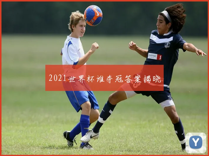 2021世界杯谁夺冠答案揭晓