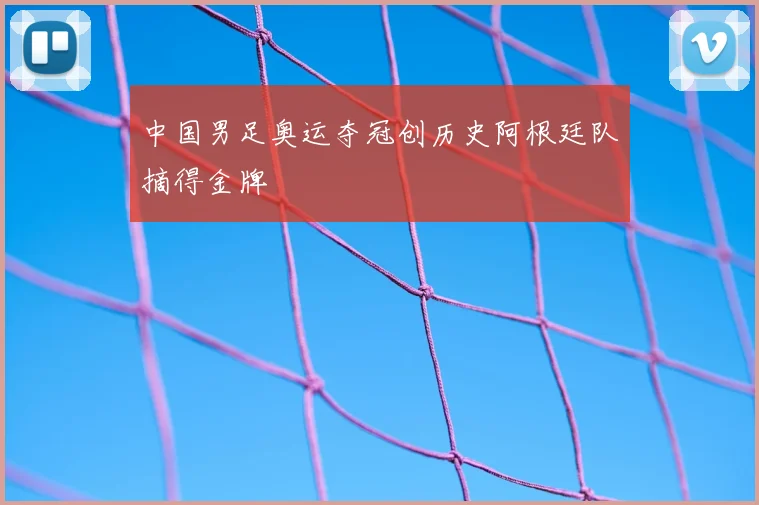 中国男足奥运夺冠创历史阿根廷队摘得金牌
