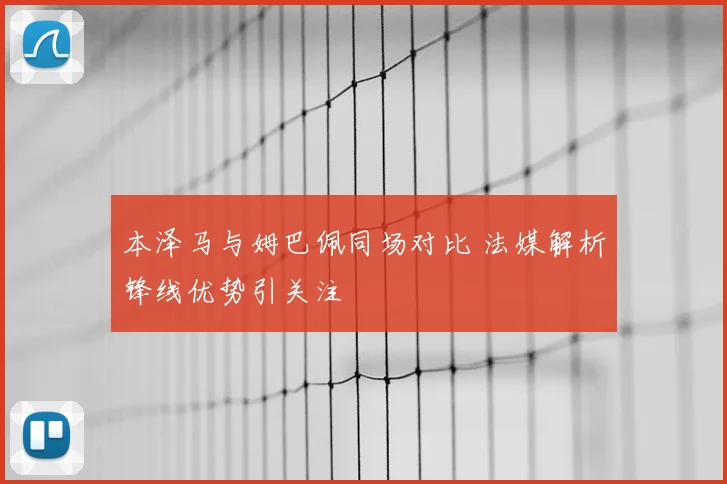本泽马与姆巴佩同场对比 法媒解析锋线优势引关注