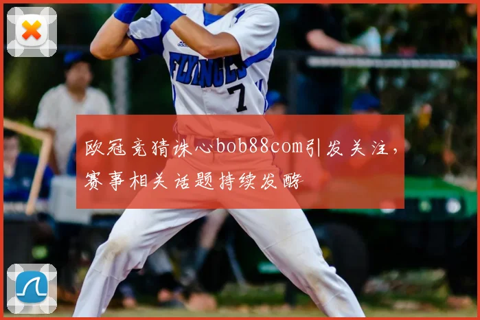 欧冠竞猜诛心bob88com引发关注,赛事相关话题持续发酵
