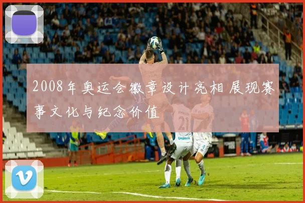 2008年奥运会徽章设计亮相 展现赛事文化与纪念价值