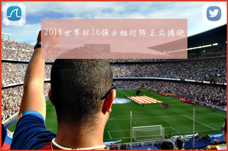 2018世界杯16强分组对阵正式揭晓