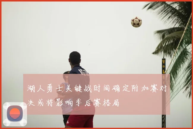 湖人勇士关键战时间确定附加赛对决或将影响季后赛格局