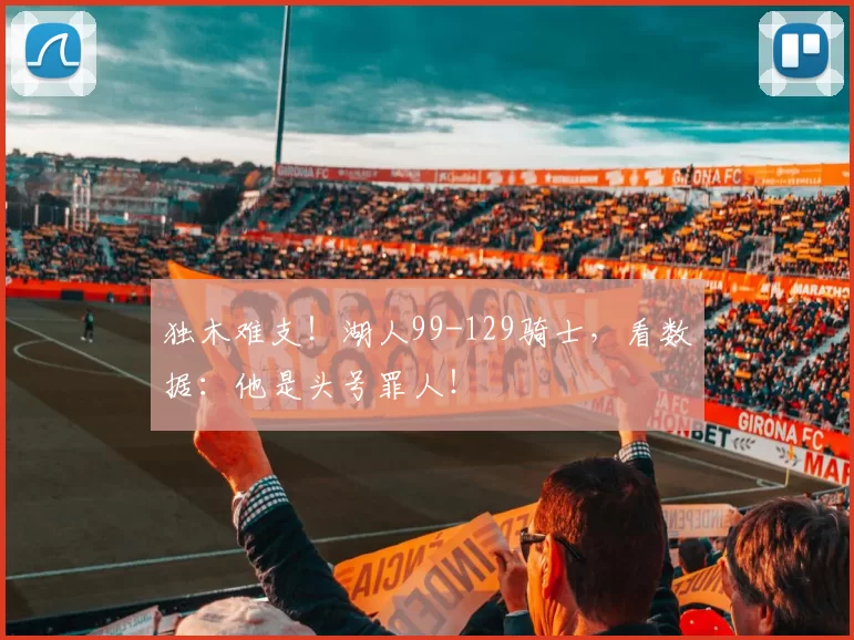 独木难支！湖人99-129骑士，看数据：他是头号罪人！