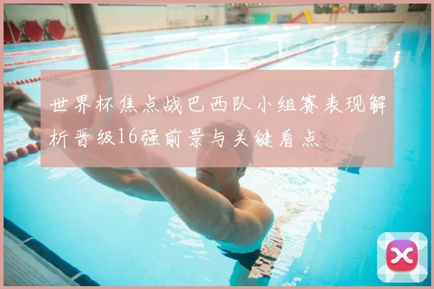 世界杯焦点战巴西队小组赛表现解析晋级16强前景与关键看点