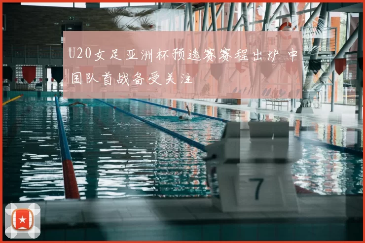 U20女足亚洲杯预选赛赛程出炉 中国队首战备受关注