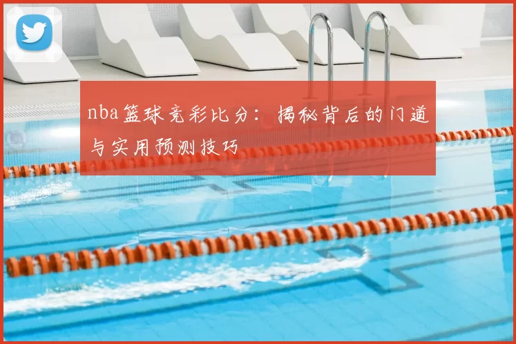 nba篮球竞彩比分：揭秘背后的门道与实用预测技巧