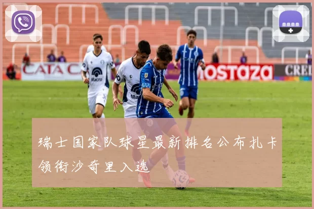 瑞士国家队球星最新排名公布扎卡领衔沙奇里入选