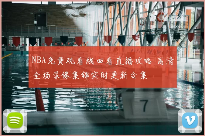 NBA免费观看线回看直播攻略 高清全场录像集锦实时更新合集
