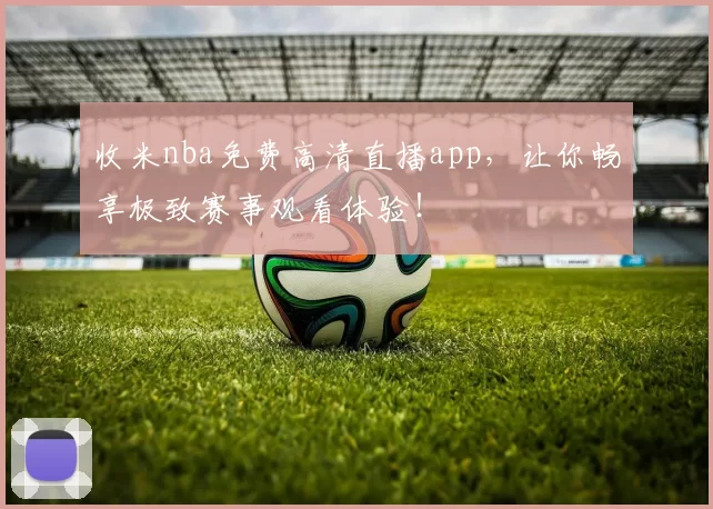 收米nba免费高清直播app，让你畅享极致赛事观看体验！