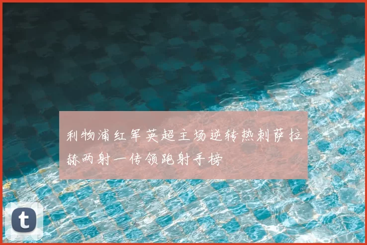 利物浦红军英超主场逆转热刺萨拉赫两射一传领跑射手榜