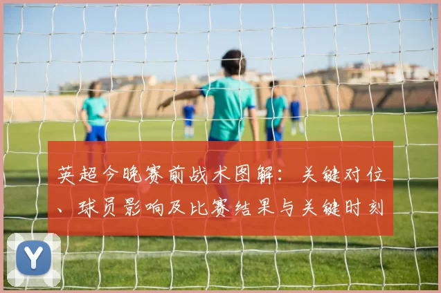 英超今晚赛前战术图解：关键对位、球员影响及比赛结果与关键时刻预测