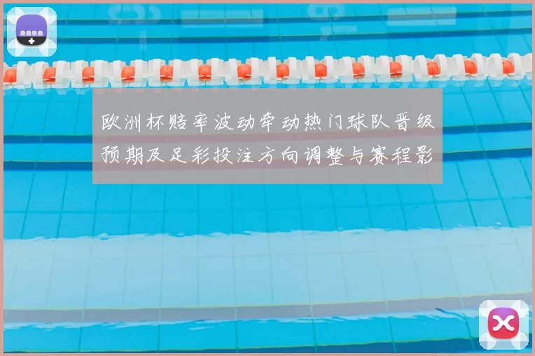 欧洲杯赔率波动牵动热门球队晋级预期及足彩投注方向调整与赛程影响