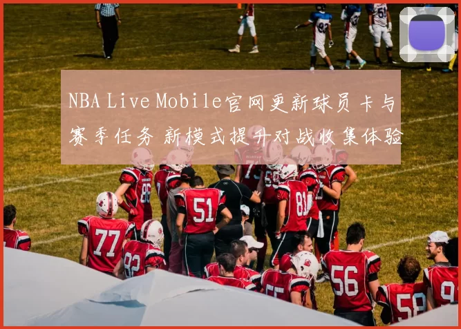 NBA Live Mobile官网更新球员卡与赛季任务 新模式提升对战收集体验