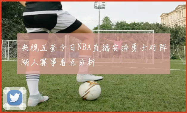 央视五套今日NBA直播安排勇士对阵湖人赛事看点分析