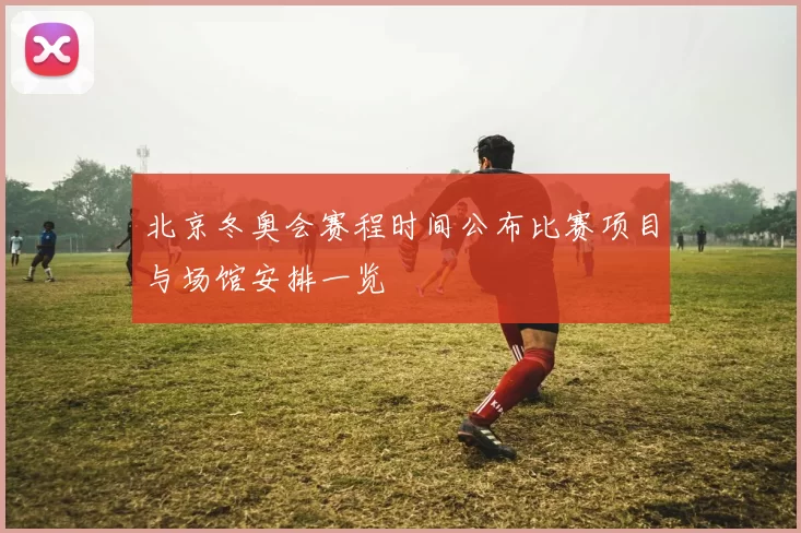 北京冬奥会赛程时间公布比赛项目与场馆安排一览