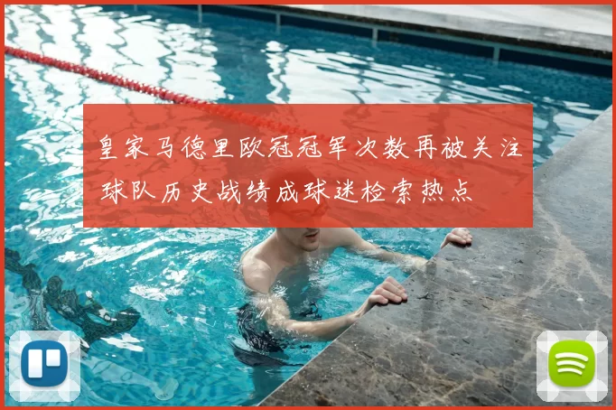 皇家马德里欧冠冠军次数再被关注 球队历史战绩成球迷检索热点