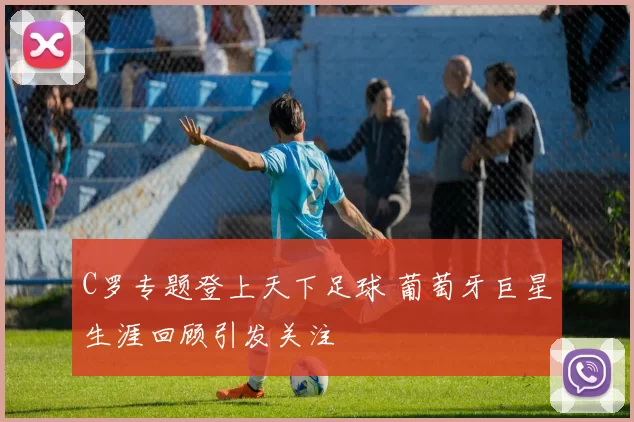 C罗专题登上天下足球 葡萄牙巨星生涯回顾引发关注