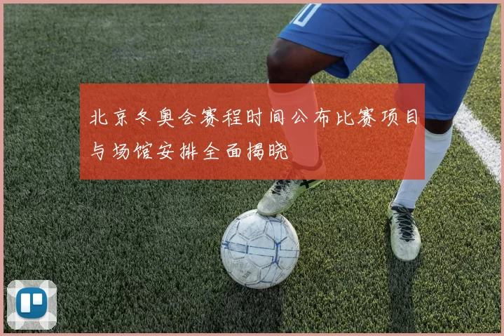 北京冬奥会赛程时间公布比赛项目与场馆安排全面揭晓