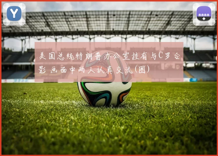 美国总统特朗普办公室挂有与C罗合影 画面中两人认真交流(图)