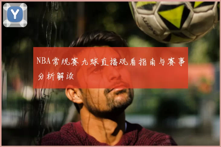 NBA常规赛九球直播观看指南与赛事分析解读