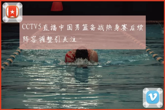 CCTV5直播中国男篮备战热身赛后续阵容调整引关注