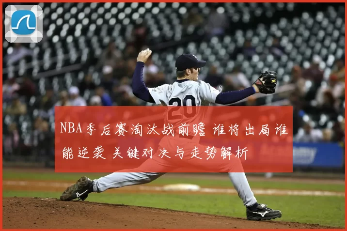 NBA季后赛淘汰战前瞻 谁将出局谁能逆袭 关键对决与走势解析