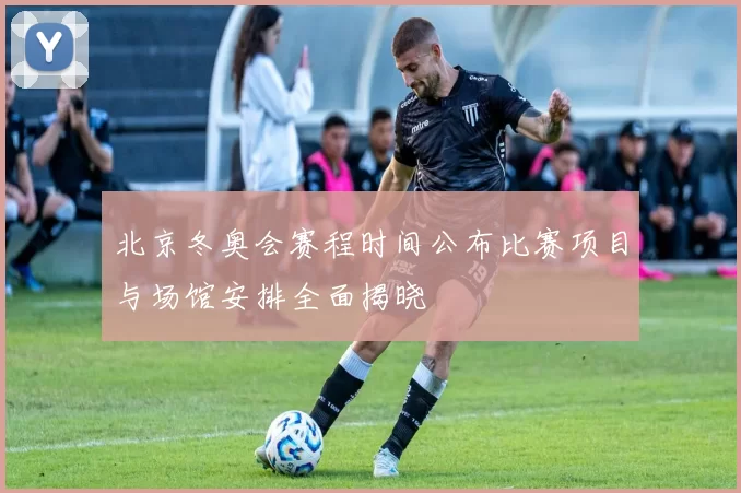 北京冬奥会赛程时间公布比赛项目与场馆安排全面揭晓