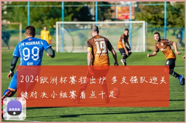 2024欧洲杯赛程出炉 多支强队迎关键对决小组赛看点十足