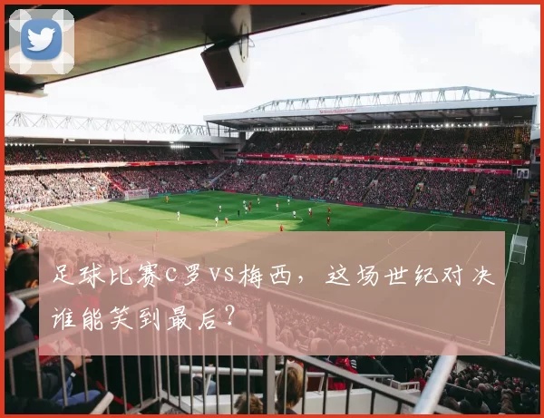 足球比赛c罗vs梅西，这场世纪对决谁能笑到最后？