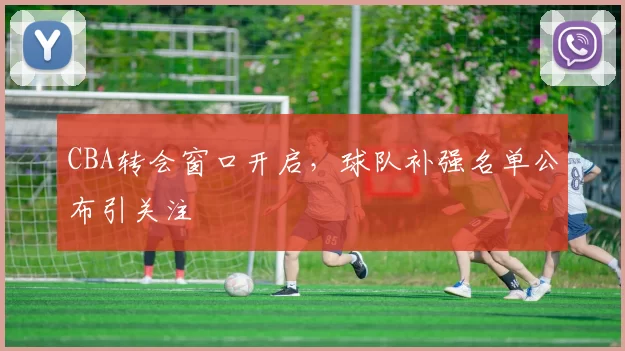 CBA转会窗口开启，球队补强名单公布引关注