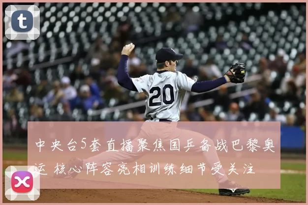 中央台5套直播聚焦国乒备战巴黎奥运 核心阵容亮相训练细节受关注