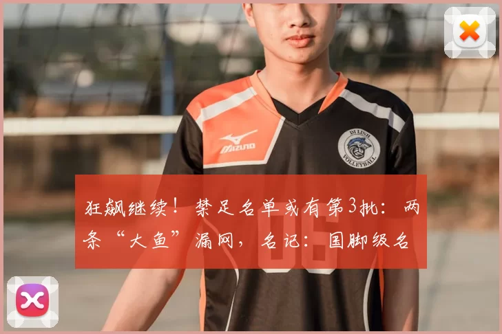 狂飙继续！禁足名单或有第3批：两条“大鱼”漏网，名记：国脚级名将？